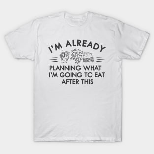 Workout - I'm already planning what I'm going to eat after this T-Shirt